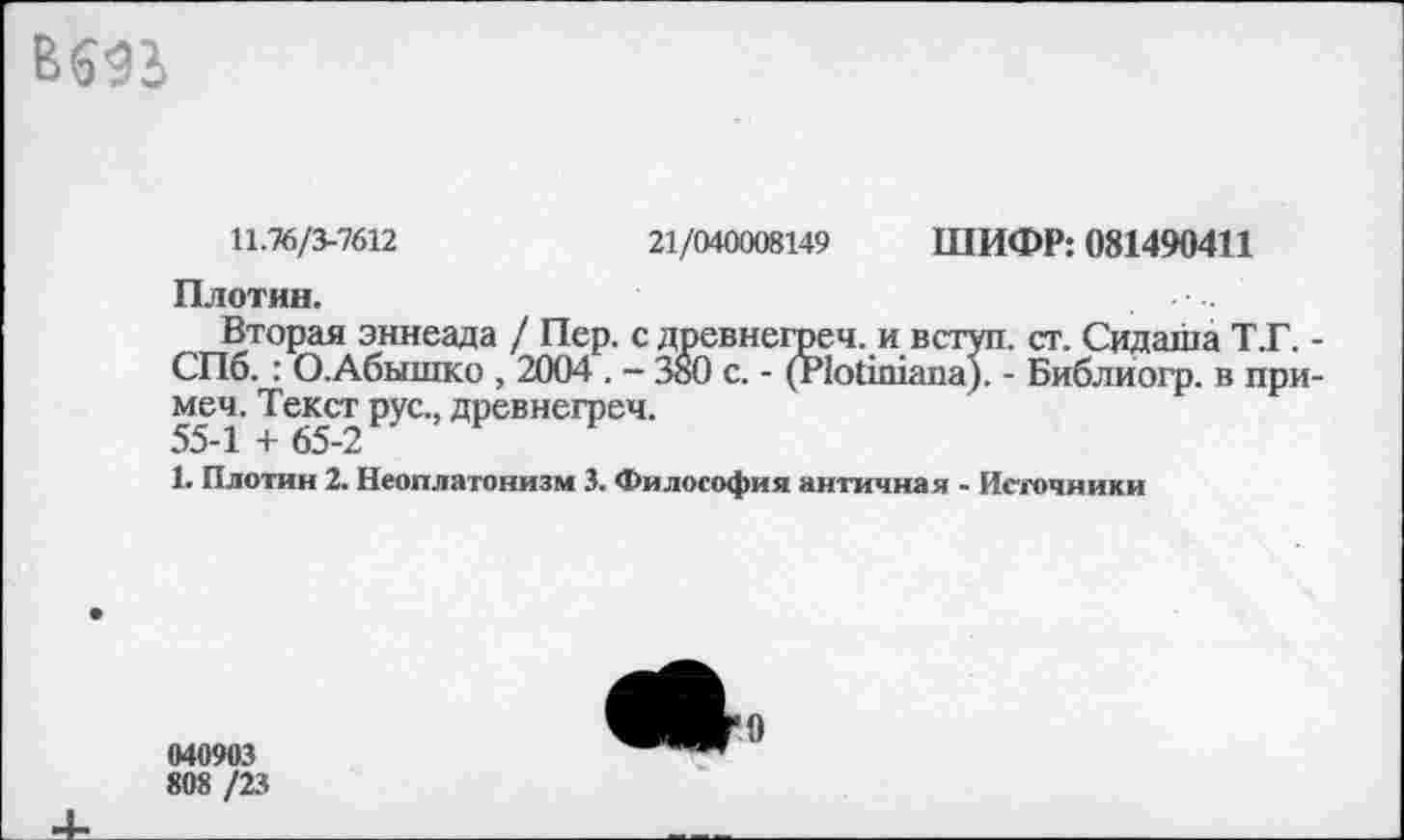 ﻿66«
11.76/3-7612	21/040008149 ШИФР: 081490411
Плотин.
Вторая эннеада / Пер. с древнегреч. и вступ. ст. Сидаша Т.Г. -СПб.: О.Абышко , 2004 . — 380 с. - (Р1ойшапа). - Библйогр. в примем. Текст рус., древнегреч.
55-1 + 65-2
1. Плотин 2. Неоплатонизм 3. Философия античная - Источники
040903
808 /23